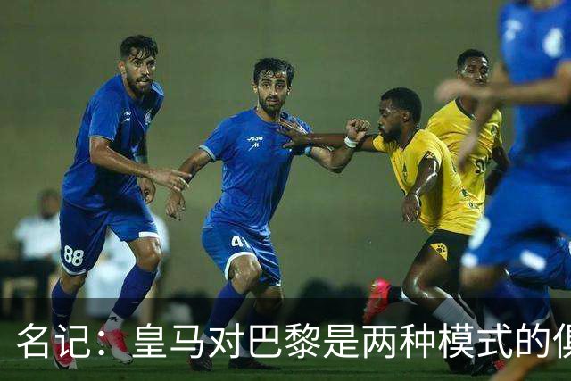 名记：皇马对巴黎是两种模式的俱乐部的对决
